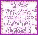 TE QUIERO MUCHO AMIGA...GRACIAS X TU VALIOSA AMISTAD....DIOS TE BENDIGA SIEMPRE   LETIZIA DE MORENO ERES ESPECIAL. 
