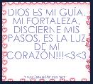 DIOS ES MI GUÃA, MI FORTALEZA, DISCIERNE MIS PASOS, ES LA LUZ DE MI CORAZÃN!!!<3<3
