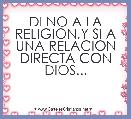 DI NO A LA RELIGION,Y SI A UNA RELACION DIRECTA CON DIOS...
