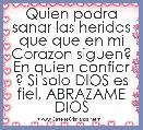 Quien podra sanar las heridas que que en mi Corazon siguen? En quien confiar ? Si solo DIOS es fiel, ABRAZAME DIOS 