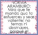 NORMA ARAMBURO:
Mira que te mando que te esfuerces y seas valiente; no temas ni desmayes, porque el SeÃÂ±or tu Dios estarÃÂ¡ contig