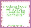 si quieres hacer reir a DIOS...
cuentale tus planes!!!Ã¢ËÂº