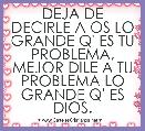 DEJA DE DECIRLE A OS LO GRANDE Q' ES TU PROBLEMA, MEJOR DILE A TU PROBLEMA LO GRANDE Q' ES DIOS.