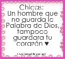 Chicas: 
Un hombre que no guarda la Palabra de Dios, tampoco guardara tu corazÃ³n ♥