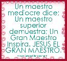 Un maestro mediocre dice; Un maestro superior demuestra; Un Gran Maestro Inspira. JESUS EL GRAN MAESTRO.
