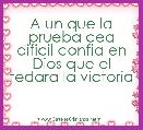 A un que la prueba cea dificil confia en Dios que el tedara la victoria