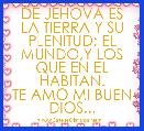 DE JEHOVA ES LA TIERRA Y SU PLENITUD; EL MUNDO,Y LOS QUE EN EL HABITAN.
TE AMO MI BUEN DIOS...