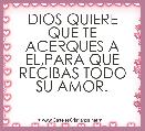 DIOS QUIERE QUE TE ACERQUES A EL,PARA QUE RECIBAS TODO SU AMOR. 