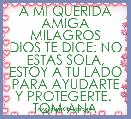 A MI QUERIDA AMIGA MILAGROS
DIOS TE DICE: NO ESTAS SOLA, ESTOY A TU LADO PARA AYUDARTE Y PROTEGERTE. 
TQM ANA