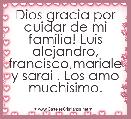 Dios gracia por cuidar de mi familia! Luis alejandro, francisco,mariale y sarai . Los amo muchisimo.