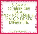 ES GRAVE QUERER SER IGUAL.
POR NO TENER EL VALOR DE SER DIFERENTE.