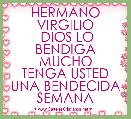         HERMANO VIRGILIO
 DIOS LO BENDIGA MUCHO
TENGA USTED UNA BENDECIDA SEMANA