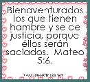 Bienaventurados los que tienen hambre y se de justicia, porque Ã©llos serÃ¡n saciados.  Mateo 5:6.
