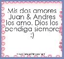 Mis dos amores Juan & Andres los amo. Dios los bendiga siempre :) 
