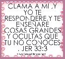 CLAMA A MI ,Y YO TE RESPONDERE,Y TE ENSEÃARE COSAS GRANDES Y OCULTAS QUE TU NO CONOCES . JER 33:3               