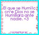 El que se Humilla ante Dios no se Humillara ante nadie. <3