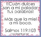  !!CuÃ¡n dulces son a mi paladar tus palabras!

MÃ¡s que la miel a mi boca.

Salmos 119:103