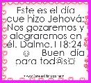  Este es el dÃ­a que hizo JehovÃ¡;
Nos gozaremos y alegraremos en Ã©l. Dalmo.118:24        ☺    Buen  dÃ­a para tod@s☼