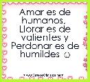 Amar es de humanos, 
Llorar es de valientes y Perdonar es de humildes ☺