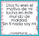 Dios tu eres el motivo de mi lucha en Ã©ste mundo de maldad.
Sin ti nada soy mi 