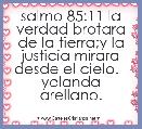 salmo 85:11 la verdad brotara de la tierra;y la justicia mirara desde el cielo.   yolanda arellano.