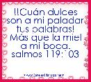 !!CuÃ¡n dulces son a mi paladar tus palabras!
MÃ¡s que la miel a mi boca.
salmos 119:103 