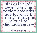 Dios es la razÃ³n de mi vivir y he podido entender que fuera de El no soy nada, por lo cual he decidido servirle