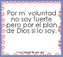 Por mi voluntad no soy fuerte pero por el plan de Dios si lo soy.
