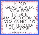 LE DOY GRACIAS A LA VIDA POR TENERTE AMIGOO COMO VOS YA NO LOS HAY  FELIZ DIA AMIGOO!!!