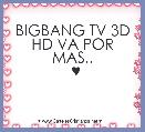 BIGBANG TV 3D HD VA POR MAS..
  ♥ 