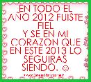 EN TODO EL AÃO 2012 FUISTE FIEL
Y SE EN MI CORAZON QUE EN ESTE 2013 LO SEGUIRAS SIENDO. ☺