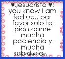 ♥Jesucristo ♥: you know I am fed up.. por favor solo te pido dame mucha paciencia y mucha sabiduria..   Jorge S