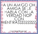 A UN AMIGO OH AMIGA SE LE HABLA CON LA VERDAD NOP CON MENTIRASSSSSSSSSS