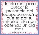 Un dia mas para buscar la presencia del todopoderoso..Ya que es por su misericordia que obtengo un dia mas.