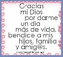 
            Gracias mi Dios
           por darme un dia 
     mÃ¡s de vida, bendice a mis 
       hijos, familia y amig@s.
  