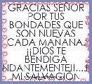 GRACIAS SEÃOR POR TUS BONDADES QUE SON NUEVAS CADA MAÃANA.
Â¡Â¡DIOS TE BENDIGA ABUNDANTEMENTE!!...JESÃS MI SALVACIÃN