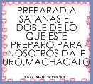 PREPARAD A SATANAS EL DOBLE,DE LO QUE ESTE PREPARO PARA NOSOTROS,DALE DURO,MACHACALO...