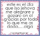 este es el dia que iso jehova me alegrare y gozare en el .gracias por todo lo que me as dado.....olga