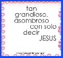     

      tan grandioso, asombroso
             con solo decir
                  JESUS