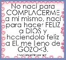 No naci para COMPLACERME a mi mismo, naci para hacer FELIZ a DIOS y haciendolo feliz a El, me lleno de GOZO<3.