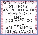 SOY UNA MUJER, QUE NO SE AVERGUENZA DE  TENER A DIOS  EN SU CORAZON,XQ DE LA ABUNDANCIA DEL CORAZON HABLA LA BOCA.