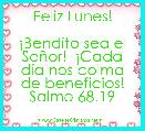 Feliz Lunes!

Â¡Bendito sea el SeÃ±or!  Â¡Cada dÃ­a nos colma de beneficios!
Salmo 68.19 
