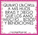 QUIERO DECIRLE A MIS HIJOS BRAIS Y DIEGO QUE LOS AMO MUCHO... BESOS Y BENDICIONES
