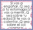 Si vas a engaÃ±ar..Q sea a tu estomago:Si vas a mentir..Q sea sobre tu edad;Si te vas a calentar..Q sea sobre el sol; 
