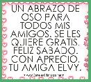 UN ABRAZO DE OSO PARA TODOS MIS AMIGOS. SE LES QUIERE GRATIS. FELIZ SABADO. CON APRECIO, TU AMIGA ELVY.