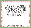 LAS MAYORES VICTORIAS SE OBTIENEN DE RODILLAS.....