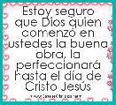 Estoy seguro que Dios quien comenzÃ³ en ustedes la buena obra, la perfeccionarÃ¡ hasta el dÃ­a de Cristo JesÃºs 