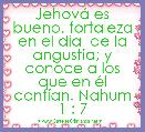 JehovÃ¡ es bueno, fortaleza en el dÃ­a  de la angustia; y conoce a los que en Ã©l confÃ­an. Nahum 1 : 7