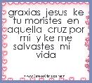graxias  jesus  ke tu moristes  en aquella  cruz por mi  y ke me salvastes  mi    vida