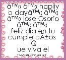 Ã¢â¢Â« Ã¢â¢Â« hapiiy b-dayÃ¢â¢Â« Ã¢â¢Â«
Ã¢â¢Â« jose Osorio Ã¢â¢Â« Ã¢â¢Â« 
feliz dia en tu cumple aÃÂ±os 
 Q
ue viva el cumpleaÃÂ±eroÃ¢â¢Â« 